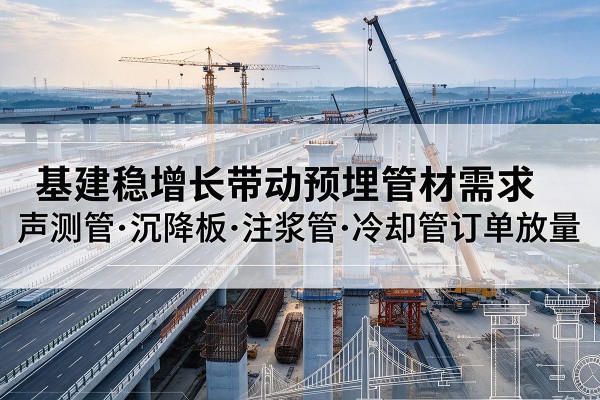綦江区基建稳增长带动预埋监测管材需求，声测管、沉降板、注浆管订单持续放量